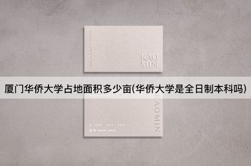 厦门华侨大学占地面积多少亩(华侨大学是全日制本科吗)