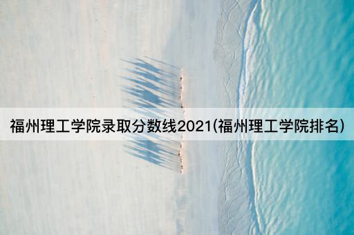 福州理工学院录取分数线2021(福州理工学院排名)