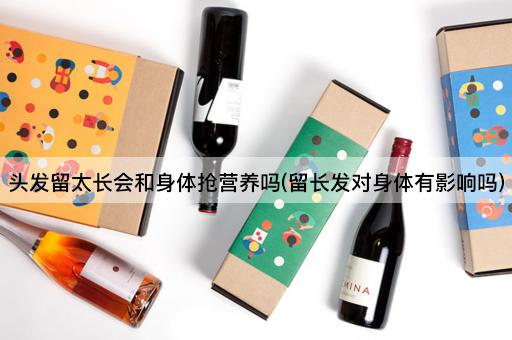 头发留太长会和身体抢营养吗(留长发对身体有影响吗)