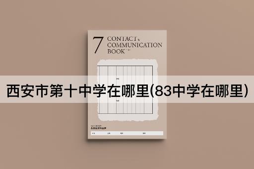 西安市第十中学在哪里(83中学在哪里)