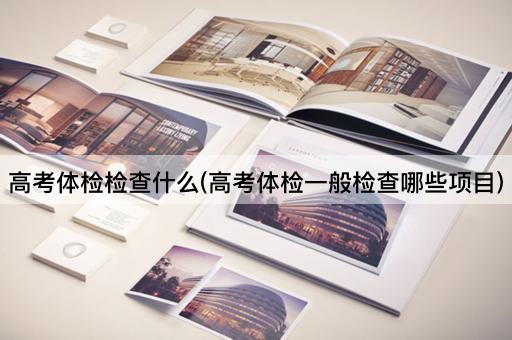 高考体检检查什么(高考体检一般检查哪些项目)
