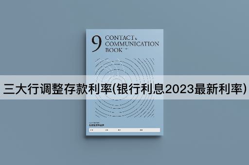 三大行调整存款利率(银行利息2023最新利率)