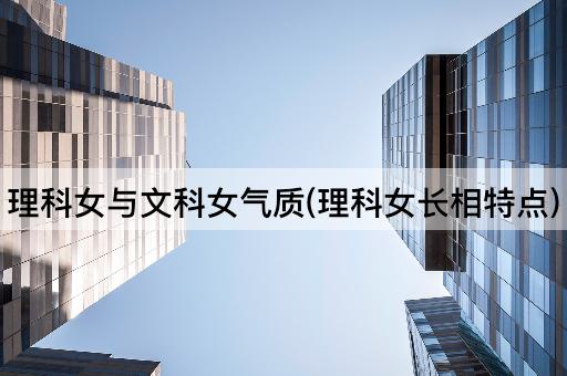 理科女与文科女气质(理科女长相特点)