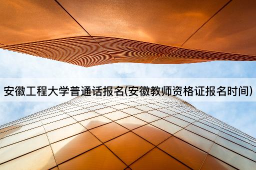 安徽工程大学普通话报名(安徽教师资格证报名时间)