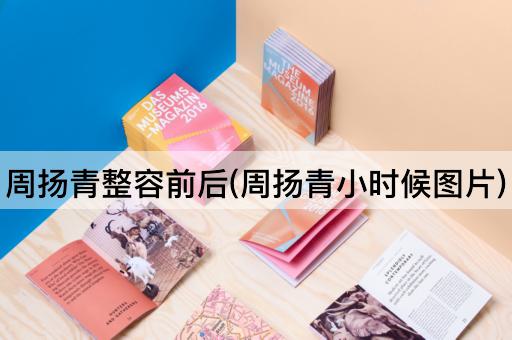 周扬青整容前后(周扬青小时候图片)