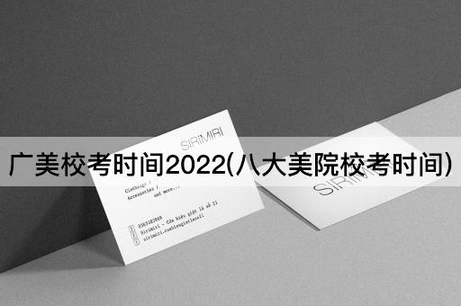 广美校考时间2022(八大美院校考时间)
