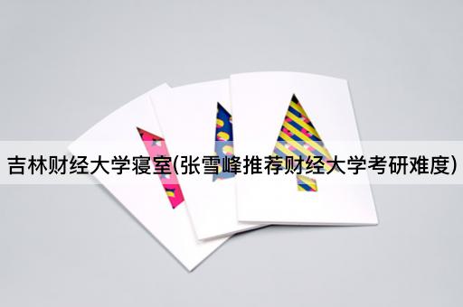 吉林财经大学寝室(张雪峰推荐财经大学考研难度)