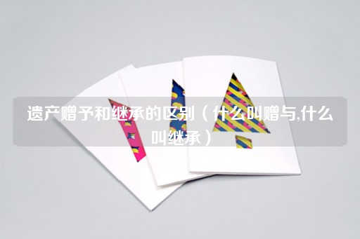 遗产赠予与继承的界定（赠与与继承的定义）